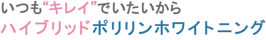 いつも “キレイ” でいたいから ハイブリッドポリリンホワイトニング